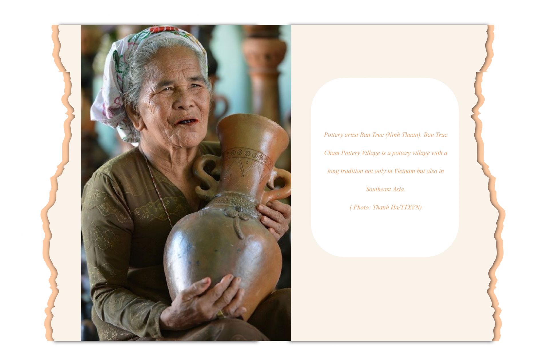 Doan Ngoc Khoi, who is a doctor of archeology, said that there is a fluctuation in the cultural flow from Sa Huynh culture to Cham culture. But the uniqueness of the Cham's pottery craft is also reflected in the fact that 300 people in Bau Truc make the same product; if mixed together, each person still recognizes their products. The imprint left on each product of each person is always present.

According to Dr. Atthasit Sukham (Thailand), he has encountered in temples in northeastern Thailand a series of Cham ceramic products. The appearance in those sacred places proves the attraction of Cham ceramics in the spiritual world not only in Thailand but also in Southeast Asia.
Professor, Dr. Lam Thi My Dung in National Institute of Culture affirmed, in the journey of searching for Cham culture, pottery will be the 